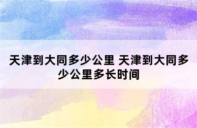 天津到大同多少公里 天津到大同多少公里多长时间